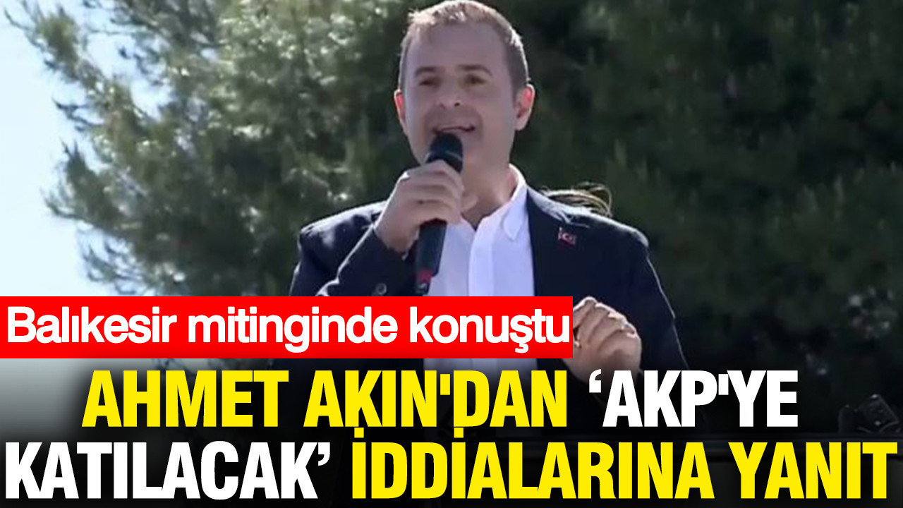 Ahmet Akın, ‘AKP’ye katılacak’ söylentilerine yanıt verdi: Balıkesir mitinginde konuştu