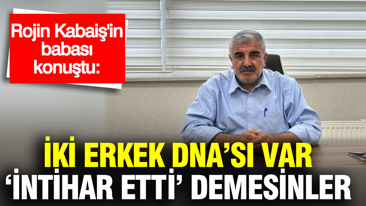 Rojin Kabaiş’in Babası: “İki Erkek DNA’sı Var, ‘İntihar’ Demesinler”